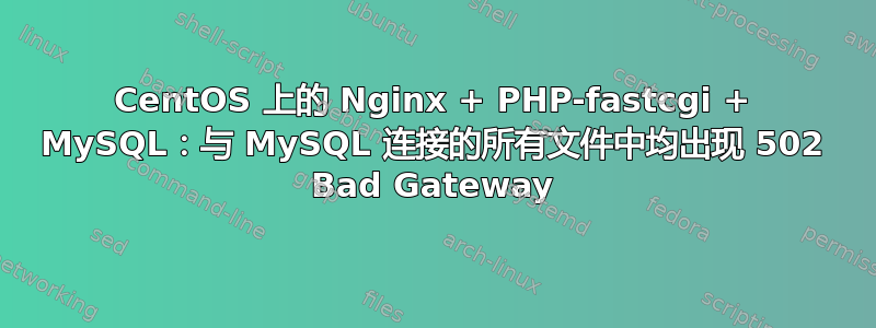 CentOS 上的 Nginx + PHP-fastcgi + MySQL：与 MySQL 连接的所有文件中均出现 502 Bad Gateway