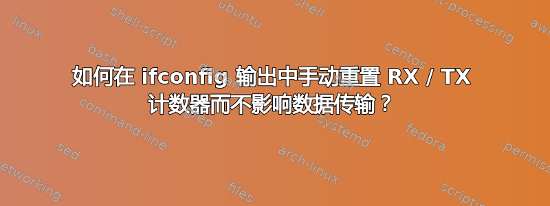 如何在 ifconfig 输出中手动重置 RX / TX 计数器而不影响数据传输？