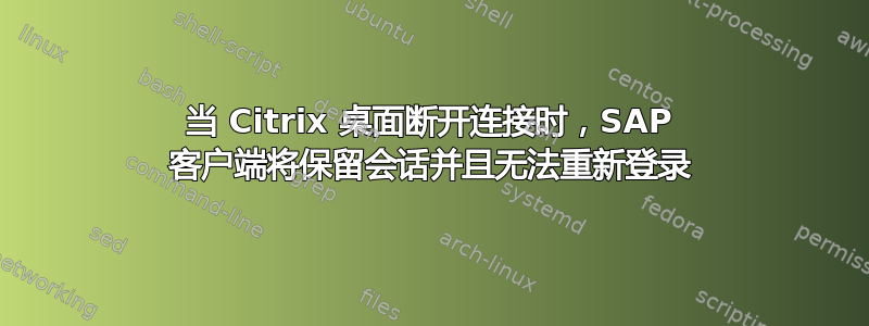 当 Citrix 桌面断开连接时，SAP 客户端将保留会话并且无法重新登录