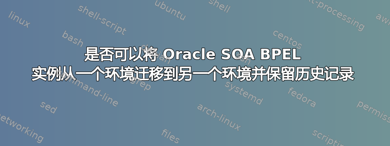 是否可以将 Oracle SOA BPEL 实例从一个环境迁移到另一个环境并保留历史记录