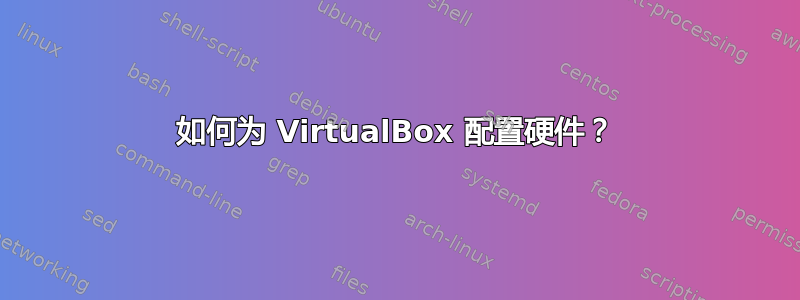 如何为 VirtualBox 配置硬件？