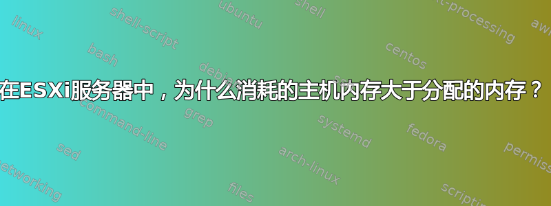 在ESXi服务器中，为什么消耗的主机内存大于分配的内存？