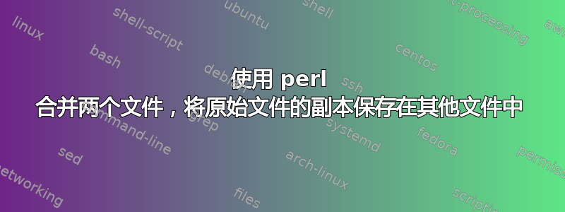 使用 perl 合并两个文件，将原始文件的副本保存在其他文件中