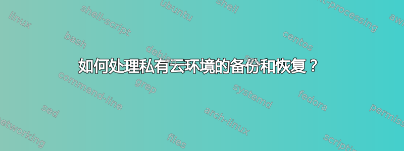 如何处理私有云环境的备份和恢复？