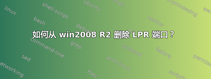 如何从 win2008 R2 删除 LPR 端口？