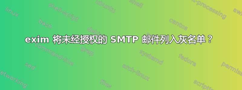 exim 将未经授权的 SMTP 邮件列入灰名单？