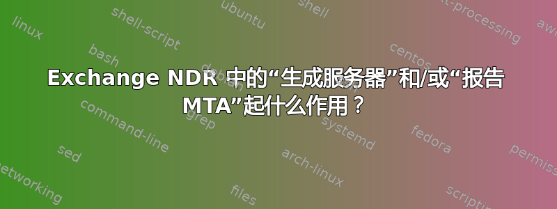 Exchange NDR 中的“生成服务器”和/或“报告 MTA”起什么作用？