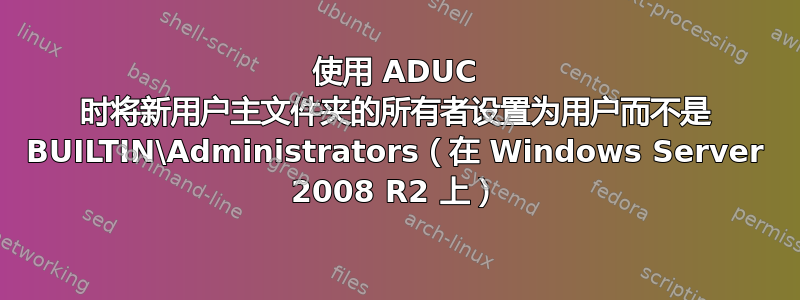 使用 ADUC 时将新用户主文件夹的所有者设置为用户而不是 BUILTIN\Administrators（在 Windows Server 2008 R2 上）