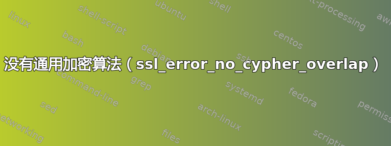 没有通用加密算法（ssl_error_no_cypher_overlap）