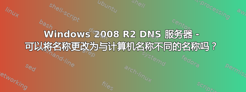 Windows 2008 R2 DNS 服务器 - 可以将名称更改为与计算机名称不同的名称吗？