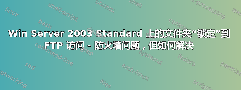 Win Server 2003 Standard 上的文件夹“锁定”到 FTP 访问 - 防火墙问题，但如何解决