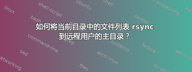 如何将当前目录中的文件列表 rsync 到远程用户的主目录？