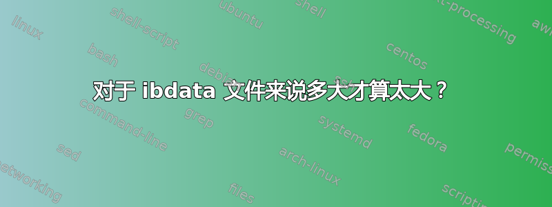 对于 ibdata 文件来说多大才算太大？