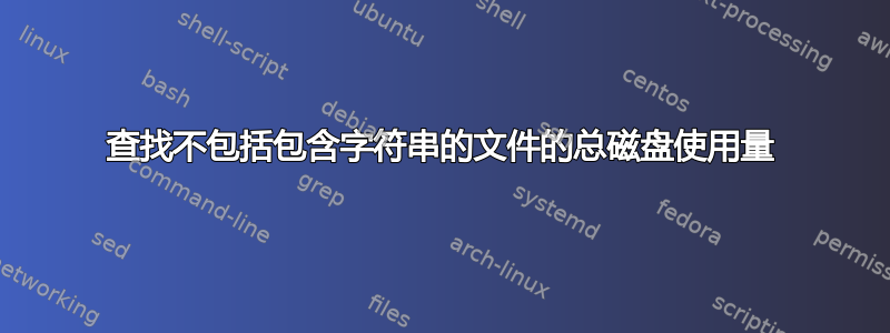 查找不包括包含字符串的文件的总磁盘使用量