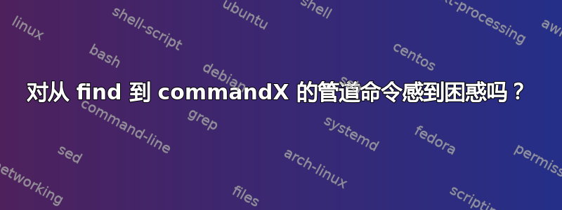 对从 find 到 commandX 的管道命令感到困惑吗？