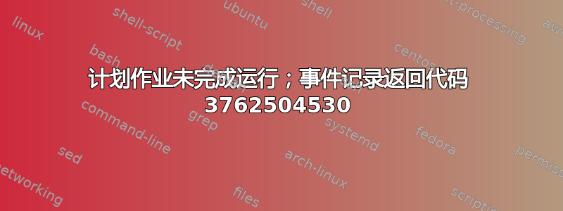 计划作业未完成运行；事件记录返回代码 3762504530