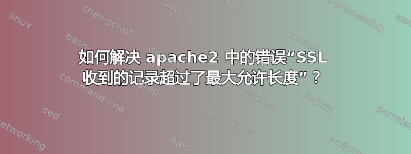 如何解决 apache2 中的错误“SSL 收到的记录超过了最大允许长度”？