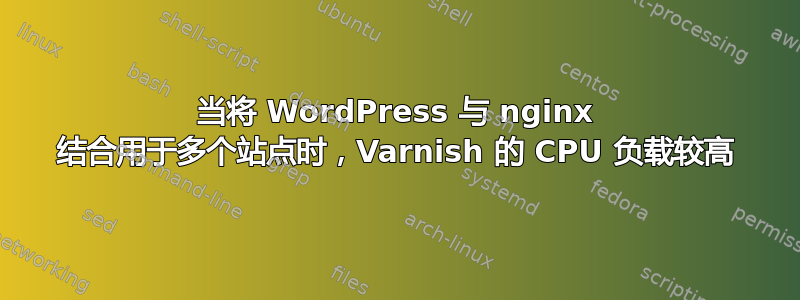 当将 WordPress 与 nginx 结合用于多个站点时，Varnish 的 CPU 负载较高