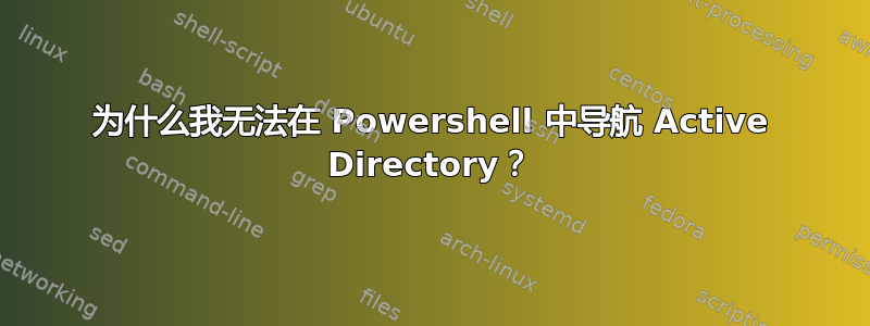 为什么我无法在 Powershell 中导航 Active Directory？