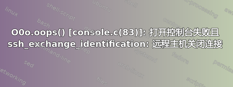 O0o.oops() [console.c(83)]: 打开控制台失败且 ssh_exchange_identification: 远程主机关闭连接