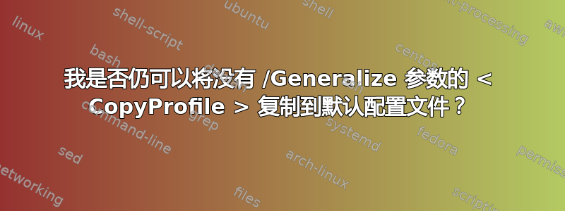 我是否仍可以将没有 /Generalize 参数的 < CopyProfile > 复制到默认配置文件？