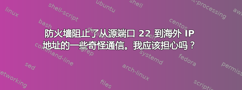 防火墙阻止了从源端口 22 到海外 IP 地址的一些奇怪通信。我应该担心吗？