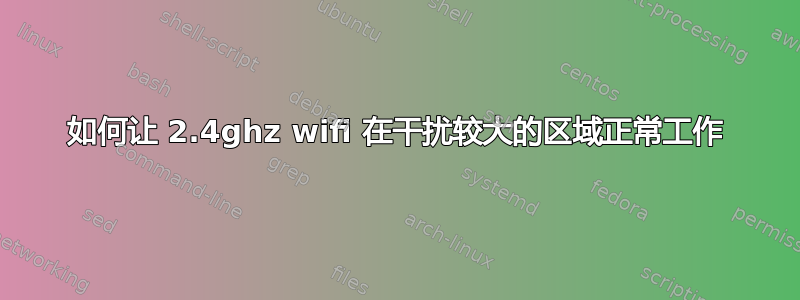 如何让 2.4ghz wifi 在干扰较大的区域正常工作