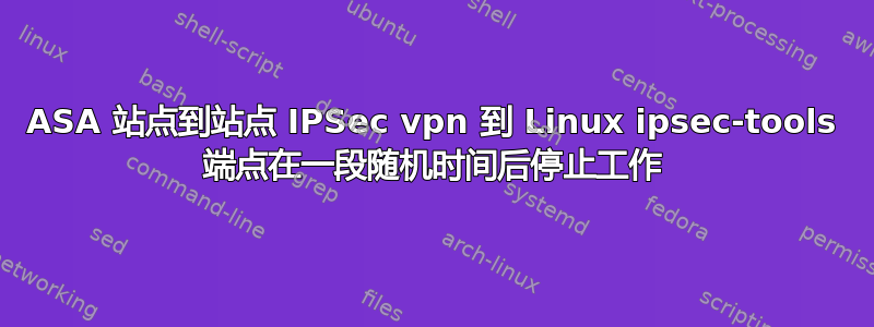 ASA 站点到站点 IPSec vpn 到 Linux ipsec-tools 端点在一段随机时间后停止工作