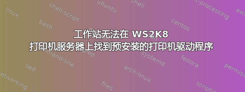 工作站无法在 WS2K8 打印机服务器上找到预安装的打印机驱动程序