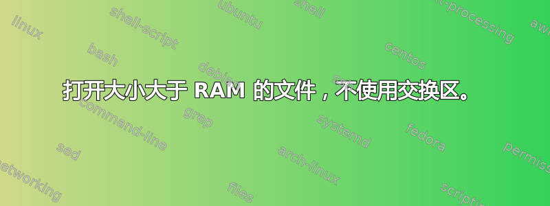 打开大小大于 RAM 的文件，不使用交换区。