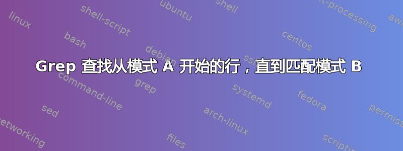 Grep 查找从模式 A 开始的行，直到匹配模式 B