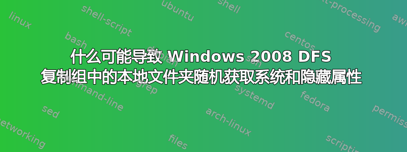 什么可能导致 Windows 2008 DFS 复制组中的本地文件夹随机获取系统和隐藏属性