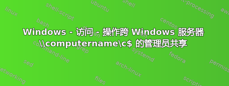 Windows - 访问 - 操作跨 Windows 服务器 \\computername\c$ 的管理员共享