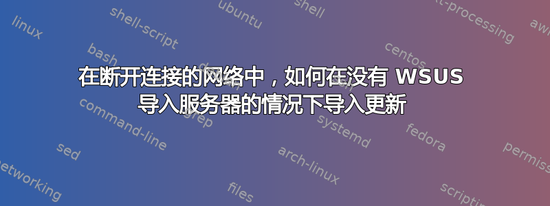 在断开连接的网络中，如何在没有 WSUS 导入服务器的情况下导入更新