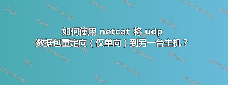 如何使用 netcat 将 udp 数据包重定向（仅单向）到另一台主机？