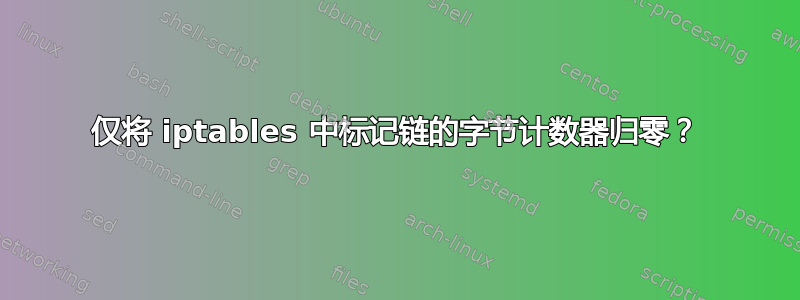 仅将 iptables 中标记链的字节计数器归零？