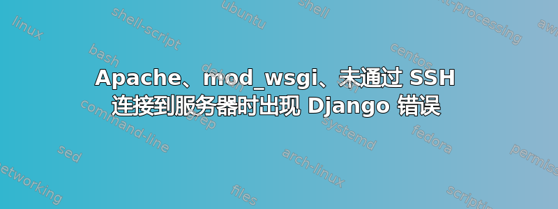 Apache、mod_wsgi、未通过 SSH 连接到服务器时出现 Django 错误