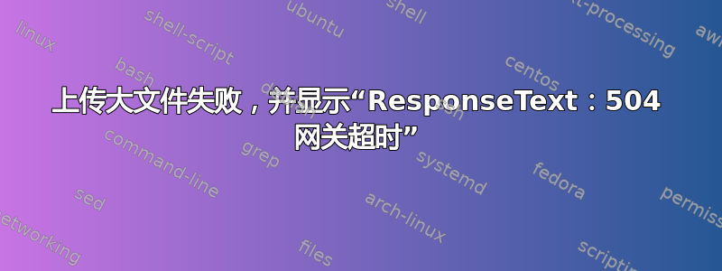 上传大文件失败，并显示“ResponseText：504 网关超时”