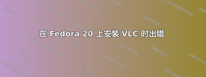 在 Fedora 20 上安装 VLC 时出错