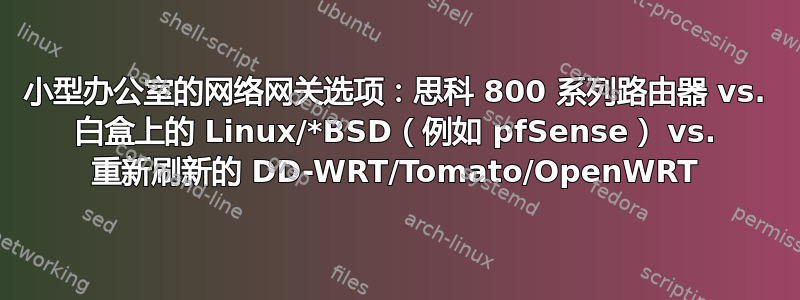 小型办公室的网络网关选项：思科 800 系列路由器 vs. 白盒上的 Linux/*BSD（例如 pfSense） vs. 重新刷新的 DD-WRT/Tomato/OpenWRT