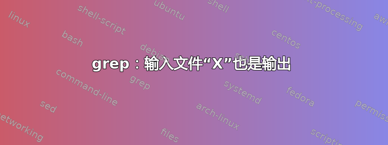 grep：输入文件“X”也是输出