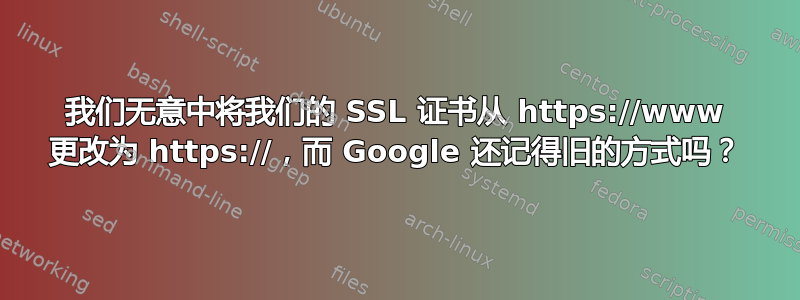 我们无意中将我们的 SSL 证书从 https://www 更改为 https://，而 Google 还记得旧的方式吗？