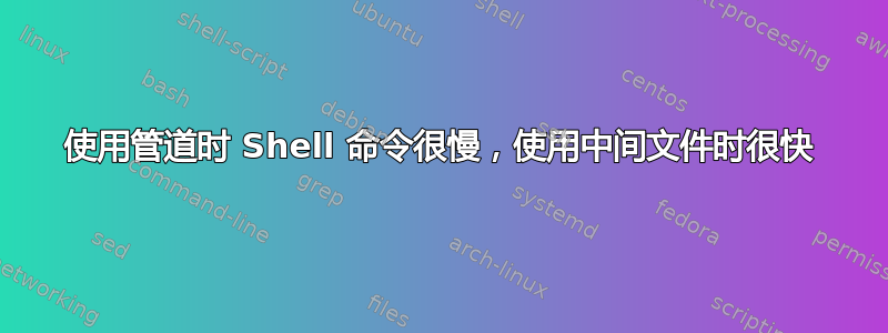 使用管道时 Shell 命令很慢，使用中间文件时很快