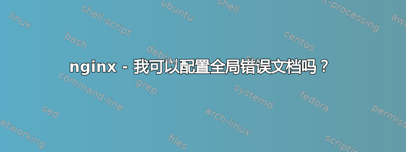 nginx - 我可以配置全局错误文档吗？