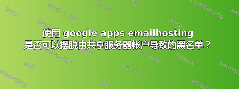 使用 google apps emailhosting 是否可以摆脱由共享服务器帐户导致的黑名单？