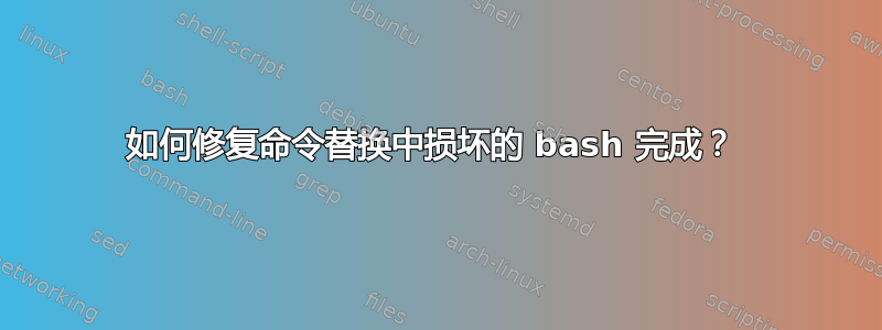 如何修复命令替换中损坏的 bash 完成？ 