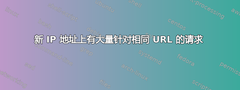 新 IP 地址上有大量针对相同 URL 的请求