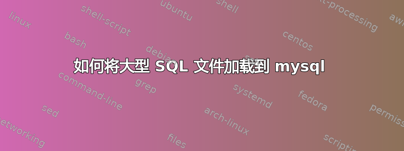 如何将大型 SQL 文件加载到 mysql