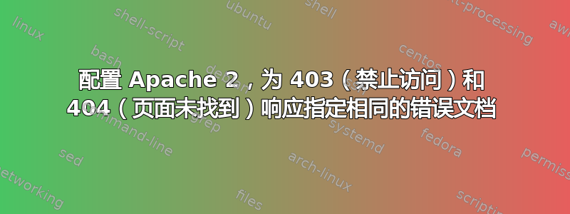 配置 Apache 2，为 403（禁止访问）和 404（页面未找到）响应指定相同的错误文档