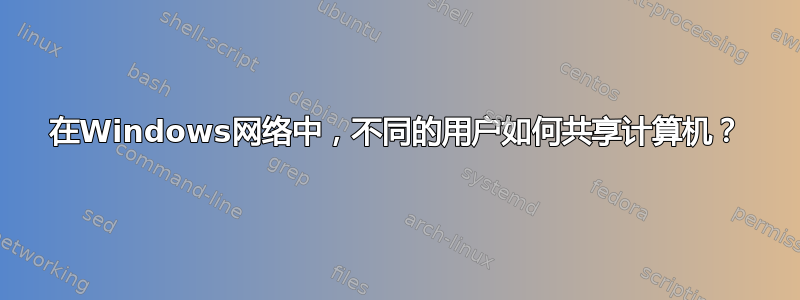 在Windows网络中，不同的用户如何共享计算机？